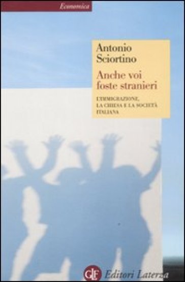 Anche voi foste stranieri. L'immigrazione, la Chiesa e la società italiana - Antonio Sciortino
