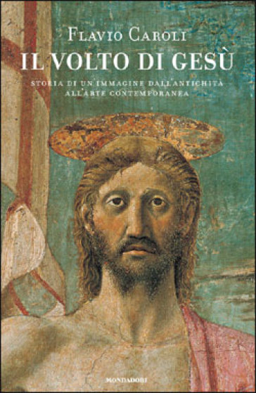 Il volto di Gesù. Storia di un'immagine dall'antichità all'arte contemporanea - Flavio Caroli