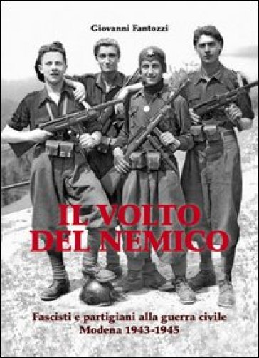 Il volto del nemico. Fascisti e partigiani alla guerra civile. Modena 1943-1945 - Giovanni Fantozzi