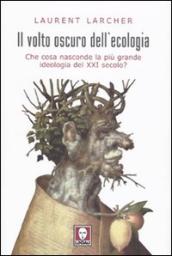 Il volto oscuro dell ecologia. Che cosa nasconde la più grande ideologia del XXI secolo?