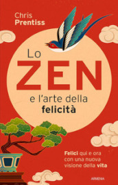 Lo zen e l arte della felicità. Felici qui e ora con una nuova visione della vita