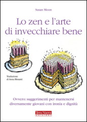 Lo zen e l arte di invecchiare bene. Ovvero: suggerimenti per mantenersi diversamente giovani con ironia e dignità