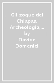 Gli zoque del Chiapas. Archeologia, storia e antropologia di una millenaria tradizione culturale mesoamericana