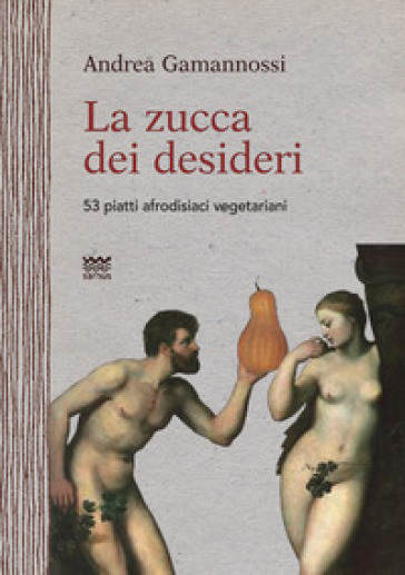 La zucca dei desideri. 53 piatti afrodisiaci vegetariani - Andrea Gamannossi
