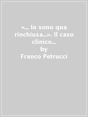 «... Io sono qua rinchiusa...». Il caso clinico di mia madre Fiammetta - Franco Petrucci