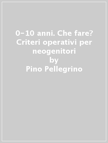 0-10 anni. Che fare? Criteri operativi per neogenitori - Pino Pellegrino