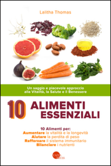 10 alimenti essenziali. Un saggio e piacevole approccio alla vitalità, la salute e il bene...