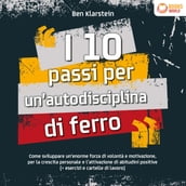 I 10 passi per un autodisciplina di ferro: Come sviluppare un enorme forza di volontá e motivazione, per le crescita personale e l attivazione di abitudini positive (+ esercizi e cartelle di lavoro)