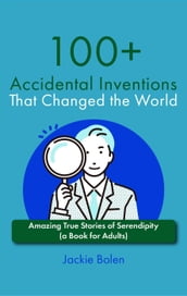 100+ Accidental Inventions That Changed the World: Amazing True Stories of Serendipity (a Book for Adults)