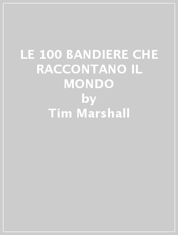 LE 100 BANDIERE CHE RACCONTANO IL MONDO - Tim Marshall