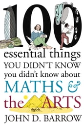 100 Essential Things You Didn t Know You Didn t Know About Maths and the Arts