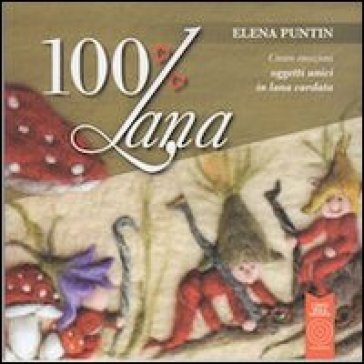 100% Lana. Creare emozioni oggetti unici in lana cardata - Elena Puntin