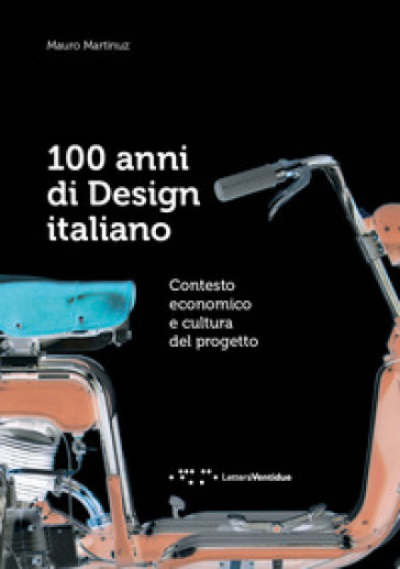 100 anni di design italiano. Contesto economico e cultura del progetto - Mauro Martinuz