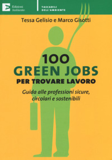 100 green jobs per trovare lavoro. Guida alle professioni sicure, circolari e sostenibili - Tessa Gelisio - Marco Gisotti