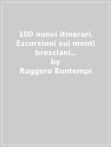 100 nuovi itinerari. Escursioni sui monti bresciani per tutte le stagioni - Ruggero Bontempi