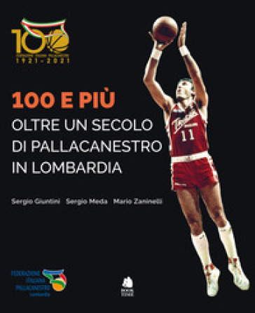 100 e più. Oltre un secolo di pallacanestro in Lombardia - Sergio Giuntini - Sergio Meda - Mario Zaninelli