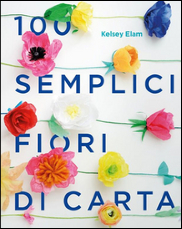 100 semplici fiori di carta. Ediz. a colori - Kelsey Elam