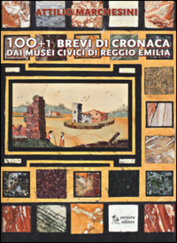 100+1 brevi di cronaca dai musei civici di Reggio Emilia - Attilio Marchesini