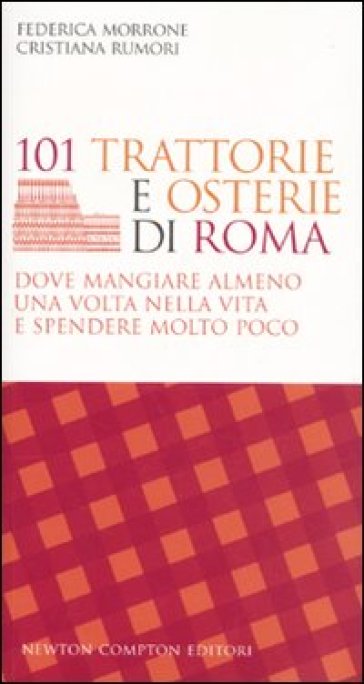 101 trattorie e osterie di Roma dove mangiare almeno una volta nella vita e spendere molto poco - Federica Morrone - Cristiana Rumori