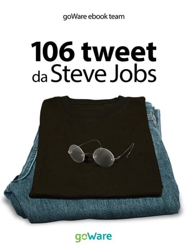 106 tweet da Steve Jobs sulla visione, il metodo, l'ambizione ...liberamente rielaborati - goWare ebook team