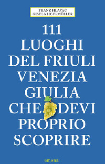 111 luoghi del Friuli Venezia Giulia che devi proprio scoprire - Franz Hlavac - Gisela Hopfmuller