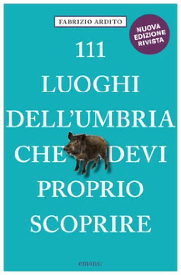 111 luoghi dell'Umbria che devi proprio scoprire - Fabrizio Ardito