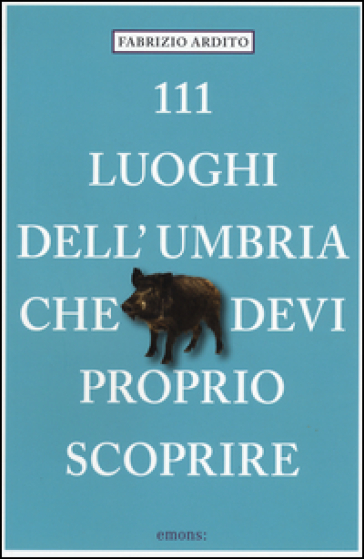 111 luoghi dell'Umbria che devi proprio scoprire - Fabrizio Ardito