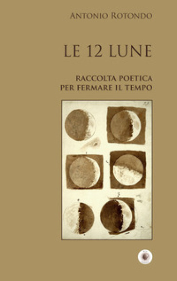 Le 12 Lune. Raccolta poetica per fermare il tempo - Antonio Rotondo