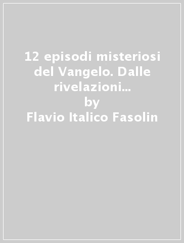 12 episodi misteriosi del Vangelo. Dalle rivelazioni a Gesù a Maria Valtorta - Flavio Italico Fasolin