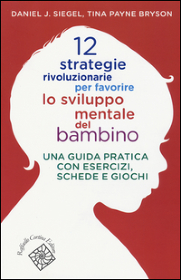 12 strategie rivoluzionarie per favorire lo sviluppo mentale del bambino. Una guida pratica con esercizi, schede e giochi - Daniel J. Siegel - Tina Payne Bryson