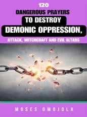 120 Dangerous Prayers To Destroy Demonic Oppression, Attack, Witchcraft And Evil Altars