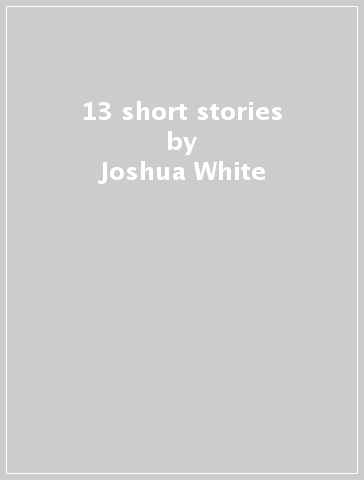 13 short stories - Joshua White