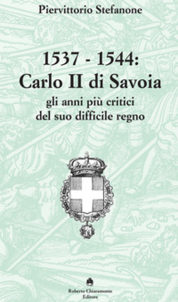 1537-1544. Carlo II di Savoia e gli anni più critici del suo difficile regno - Piervittorio Stefanone