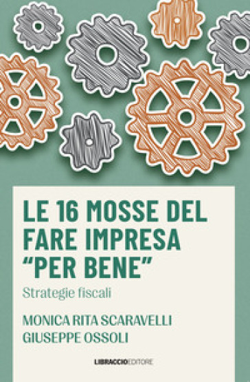 Le 16 mosse del fare impresa «per bene». Strategie fiscali - Monica Rita Scaravelli - Giuseppe Ossoli