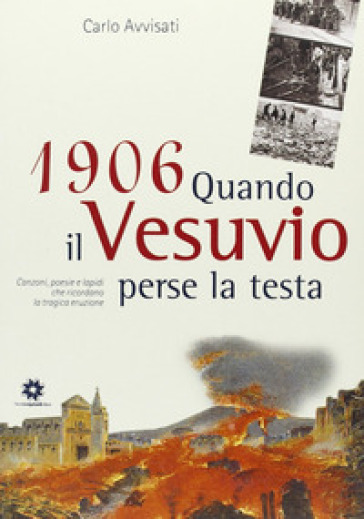 1906. Quando il Vesuvio perse la testa. Canzoni, poesie e lapidi che ricordano la tragica eruzione - Carlo Avvisati