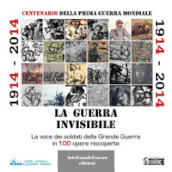 1914-2014. La guerra invisibile. La voce dei soldati della Grande Guerra in 100 opere riscoperte