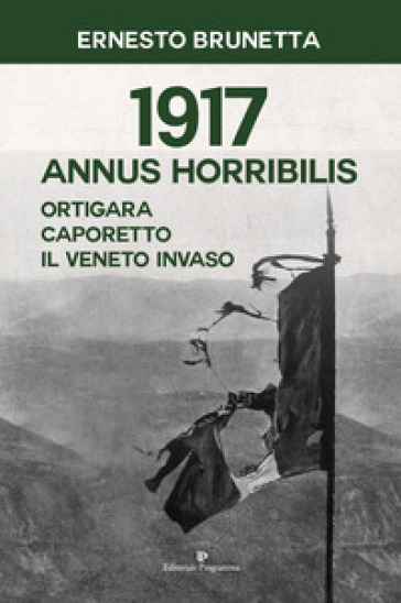 1917 Annus horribilis. Ortigara, Caporetto, il Veneto invaso - Ernesto Brunetta