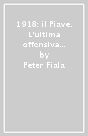 1918: il Piave. L ultima offensiva della duplice monarchia. Con annessa relazione ufficiale austriaca