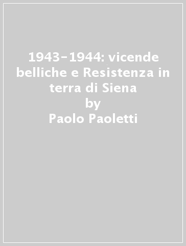 1943-1944: vicende belliche e Resistenza in terra di Siena - Paolo Paoletti - Claudio Biscarini - Vittorio Meoni