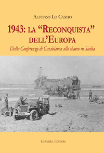 1943: la «Reconquista» dell'Europa. Dalla Conferenza di Casablanca allo sbarco in Sicilia - Alfonso Lo Cascio