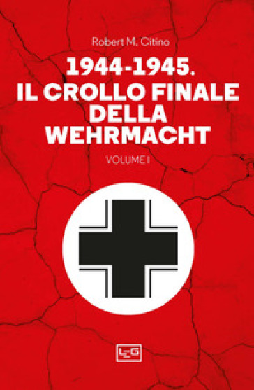 1944-1945: il crollo finale della Wehramcht. Vol. 1 - Robert M. Citino