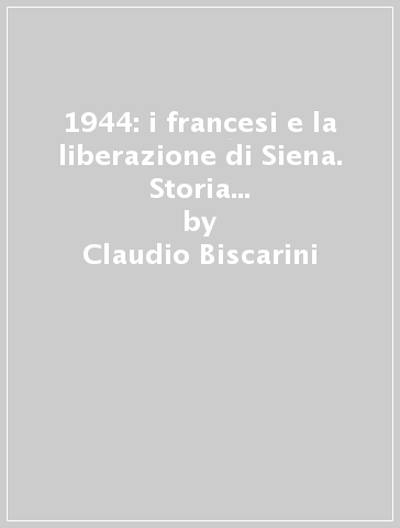 1944: i francesi e la liberazione di Siena. Storia e immagini delle operazioni militari - Claudio Biscarini