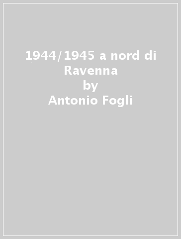 1944/1945 a nord di Ravenna - Antonio Fogli - Angelo Pasi