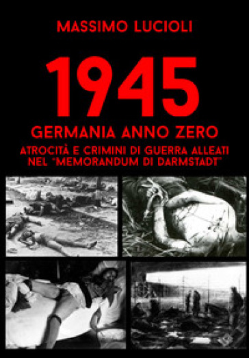 1945 Germania anno zero. Atrocità e crimini di guerra Alleati nel «memorandum di Darmstadt» - Massimo Lucioli - null