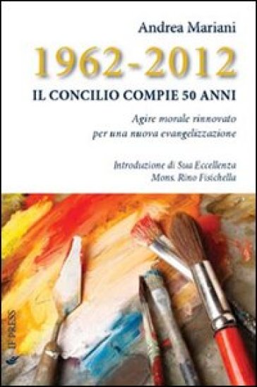 1962-2012. Il Concilio compie 50 anni. Agire morale rinnovato per una nuova evangelizzazione - Andrea Mariani