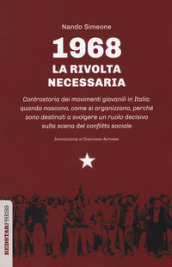 1968: la rivolta necessaria. Controstoria dei movimenti giovanili in Italia: quando nascono, come si organizzano, perché sono destinati a svolgere un ruolo decisivo sulla scena del conflitto sociale