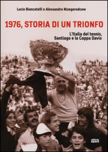 1976, storia di un trionfo. L'ltalia del tennis, Santiago e la Coppa Davis - Lucio Biancatelli - Alessandro Nizegorodcew