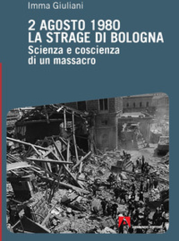 2 agosto 1980. La strage di Bologna. Scienza e coscienza di un massacro - Imma Giuliani