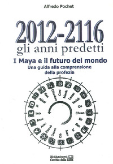 2012-2116 Gli anni predetti. I Maya e il futuro del mondo. Una guida alla comprensione della profezia - Alfredo Pochet