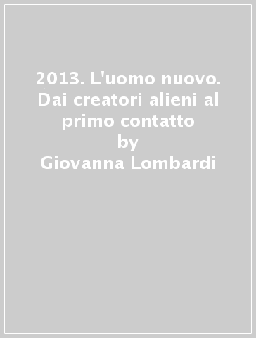 2013. L'uomo nuovo. Dai creatori alieni al primo contatto - Giovanna Lombardi